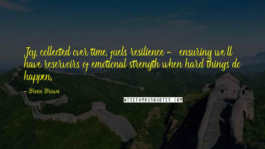 Brene Brown Quotes: Joy, collected over time, fuels resilience - ensuring we'll have reservoirs of emotional strength when hard things do happen.