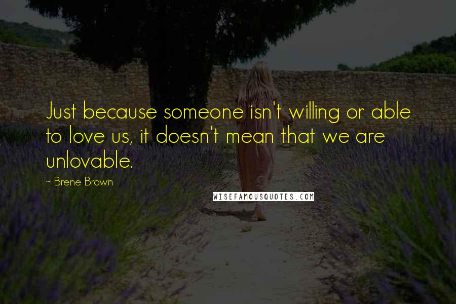 Brene Brown Quotes: Just because someone isn't willing or able to love us, it doesn't mean that we are unlovable.