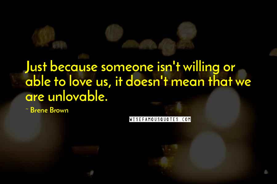 Brene Brown Quotes: Just because someone isn't willing or able to love us, it doesn't mean that we are unlovable.