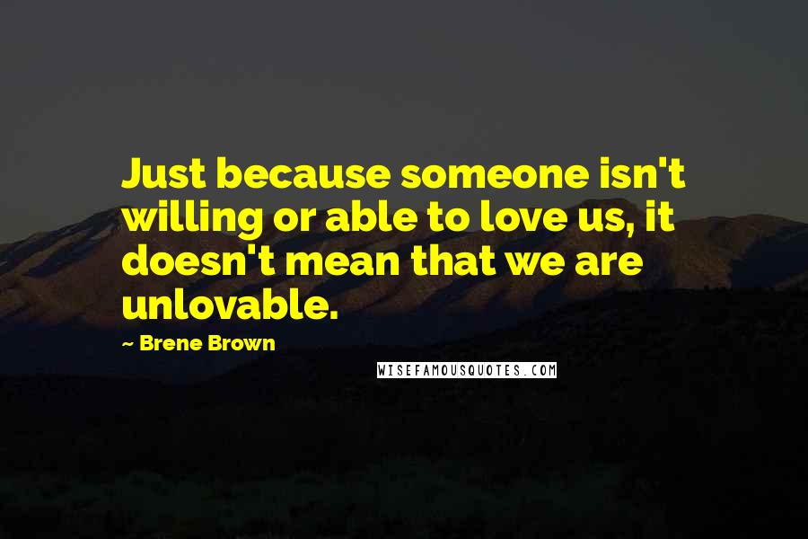 Brene Brown Quotes: Just because someone isn't willing or able to love us, it doesn't mean that we are unlovable.