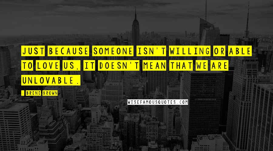 Brene Brown Quotes: Just because someone isn't willing or able to love us, it doesn't mean that we are unlovable.