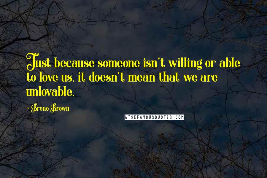 Brene Brown Quotes: Just because someone isn't willing or able to love us, it doesn't mean that we are unlovable.