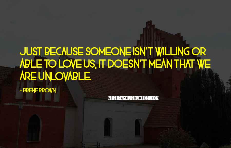 Brene Brown Quotes: Just because someone isn't willing or able to love us, it doesn't mean that we are unlovable.