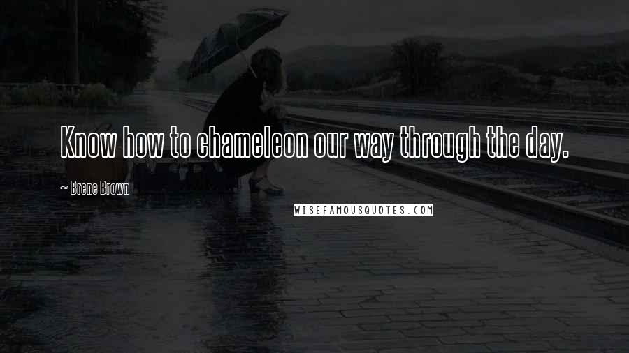 Brene Brown Quotes: Know how to chameleon our way through the day.