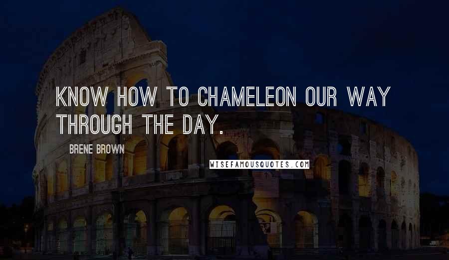 Brene Brown Quotes: Know how to chameleon our way through the day.