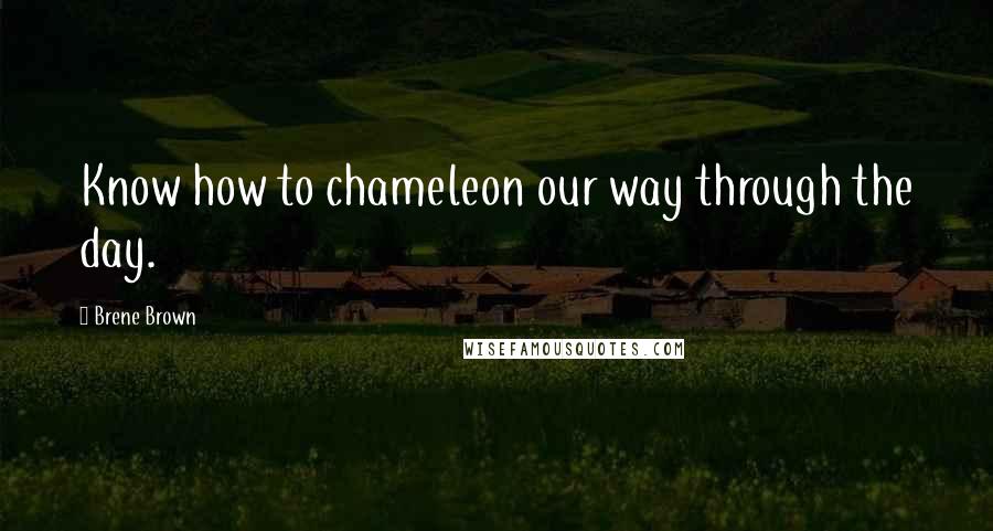 Brene Brown Quotes: Know how to chameleon our way through the day.