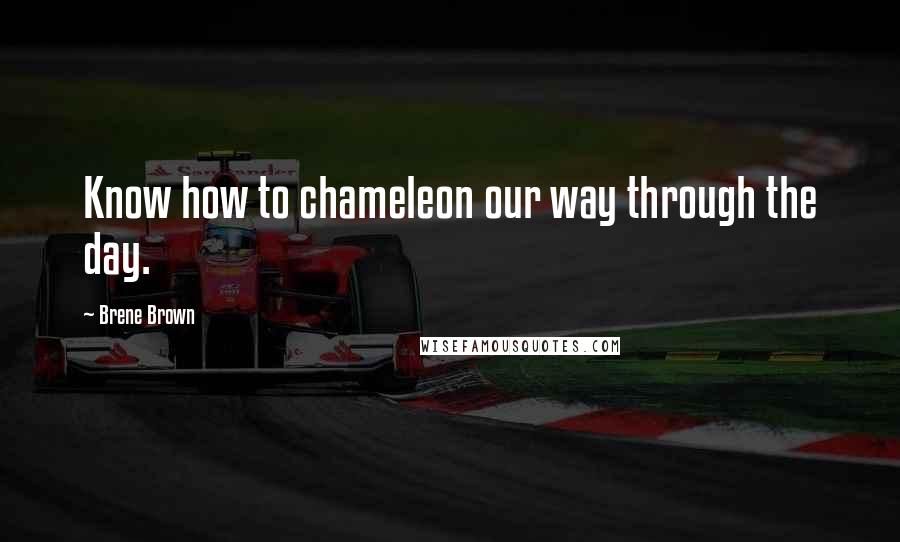 Brene Brown Quotes: Know how to chameleon our way through the day.