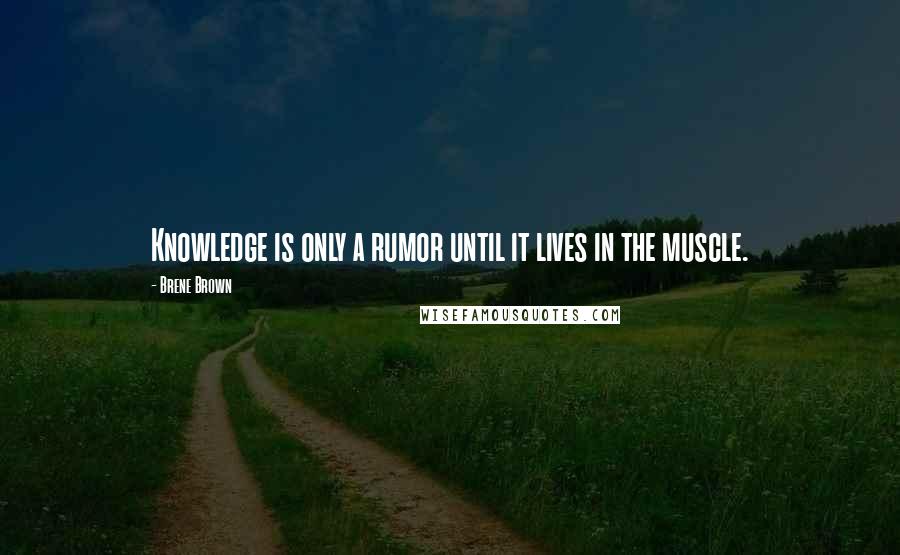 Brene Brown Quotes: Knowledge is only a rumor until it lives in the muscle.