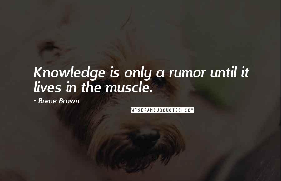 Brene Brown Quotes: Knowledge is only a rumor until it lives in the muscle.