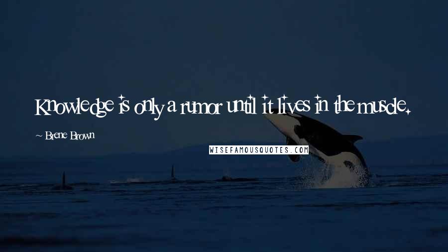 Brene Brown Quotes: Knowledge is only a rumor until it lives in the muscle.