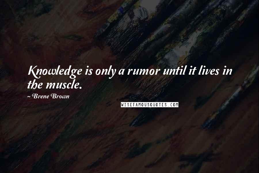 Brene Brown Quotes: Knowledge is only a rumor until it lives in the muscle.