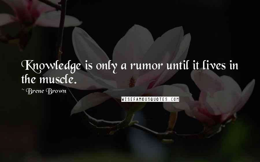 Brene Brown Quotes: Knowledge is only a rumor until it lives in the muscle.