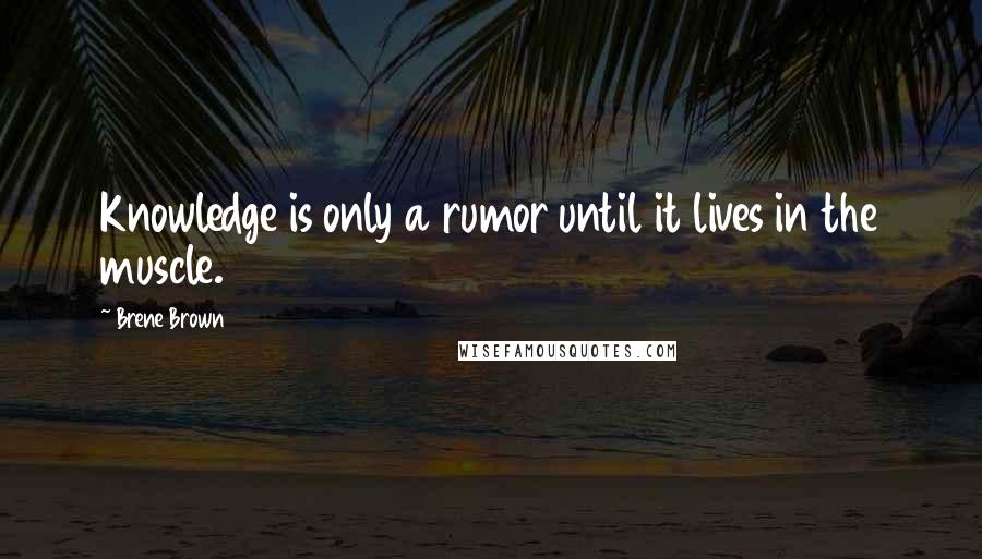 Brene Brown Quotes: Knowledge is only a rumor until it lives in the muscle.