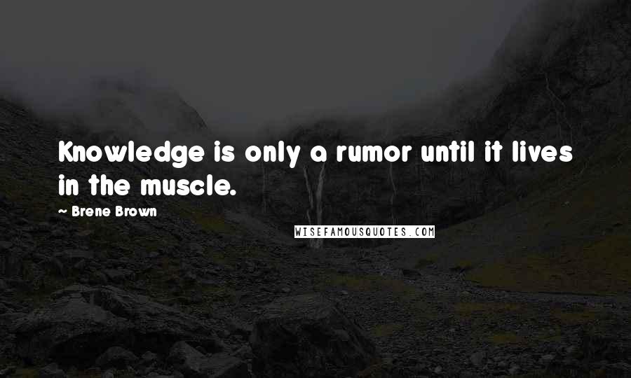 Brene Brown Quotes: Knowledge is only a rumor until it lives in the muscle.