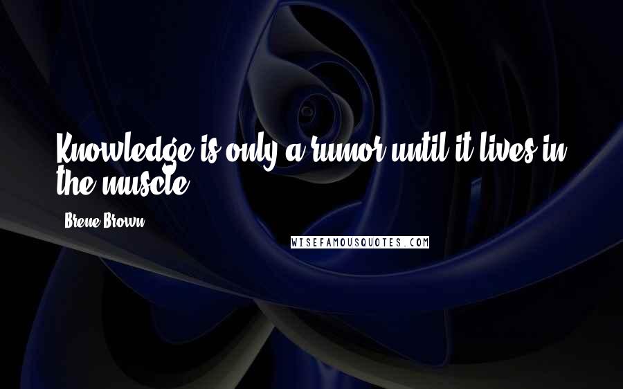 Brene Brown Quotes: Knowledge is only a rumor until it lives in the muscle.