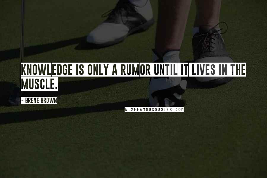 Brene Brown Quotes: Knowledge is only a rumor until it lives in the muscle.