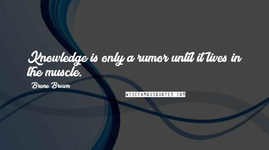 Brene Brown Quotes: Knowledge is only a rumor until it lives in the muscle.