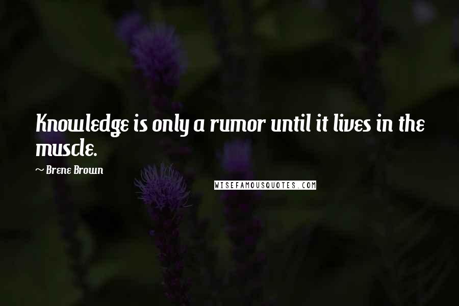 Brene Brown Quotes: Knowledge is only a rumor until it lives in the muscle.