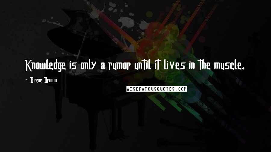 Brene Brown Quotes: Knowledge is only a rumor until it lives in the muscle.