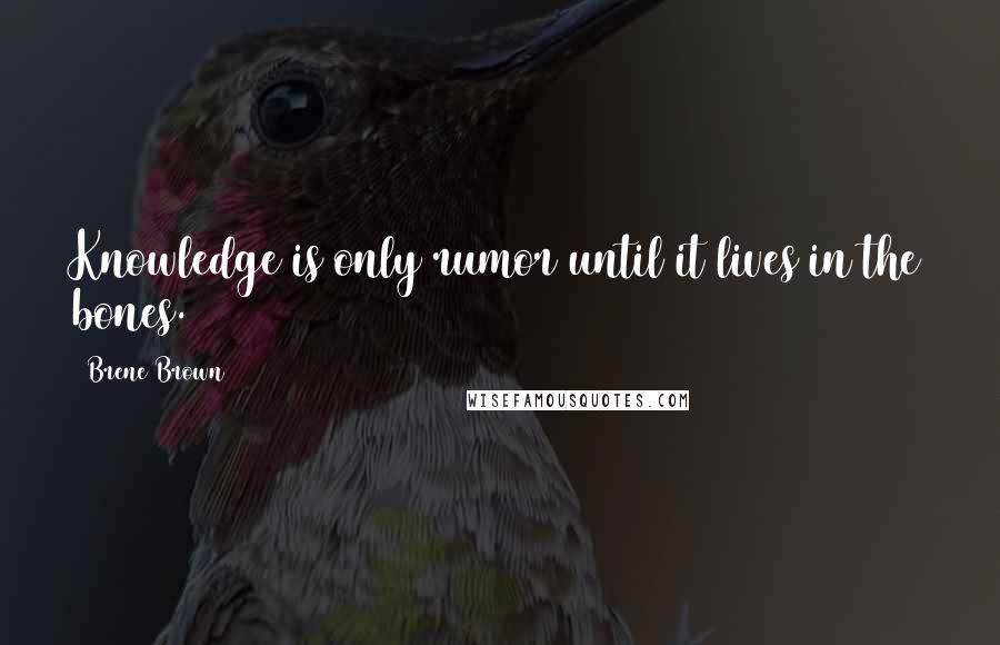 Brene Brown Quotes: Knowledge is only rumor until it lives in the bones.