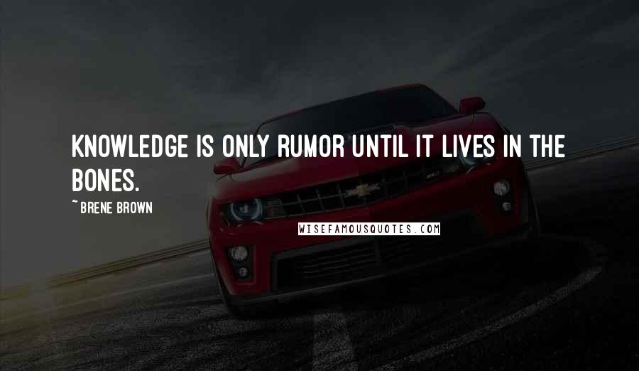 Brene Brown Quotes: Knowledge is only rumor until it lives in the bones.