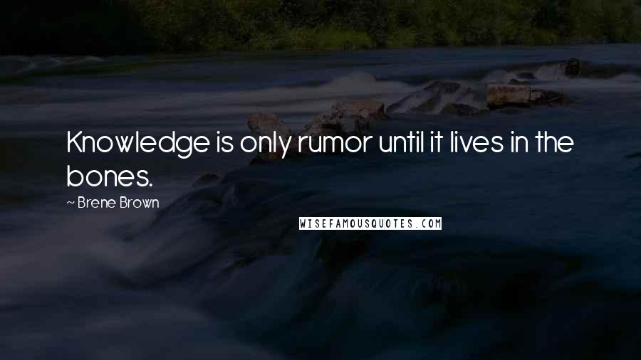 Brene Brown Quotes: Knowledge is only rumor until it lives in the bones.