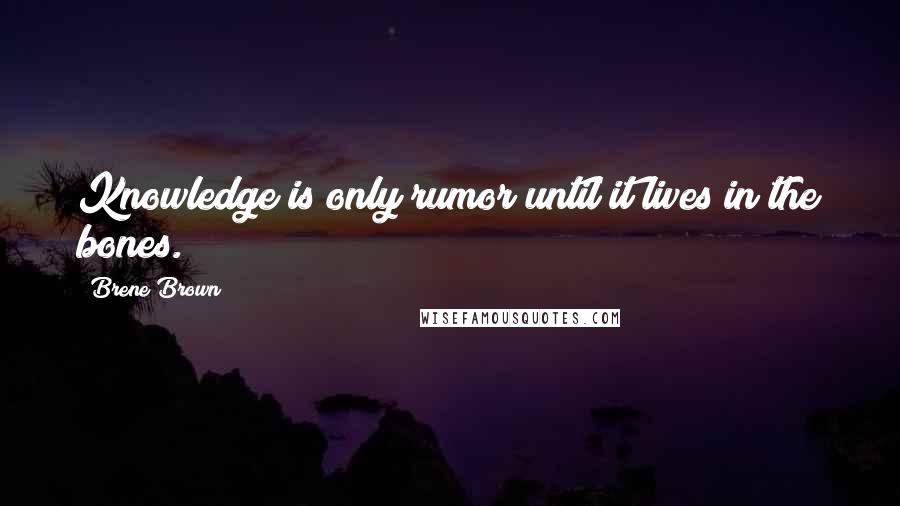 Brene Brown Quotes: Knowledge is only rumor until it lives in the bones.
