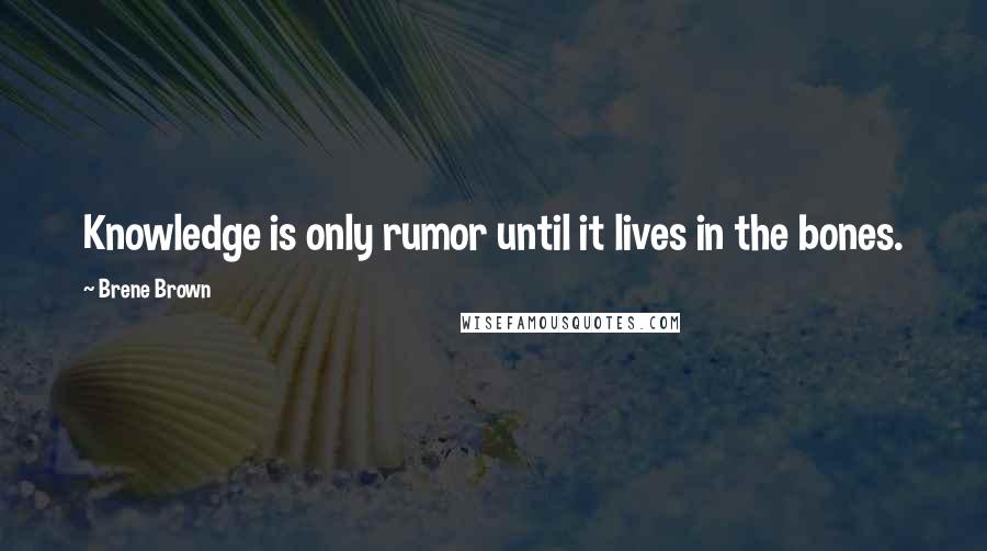 Brene Brown Quotes: Knowledge is only rumor until it lives in the bones.