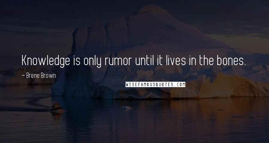 Brene Brown Quotes: Knowledge is only rumor until it lives in the bones.