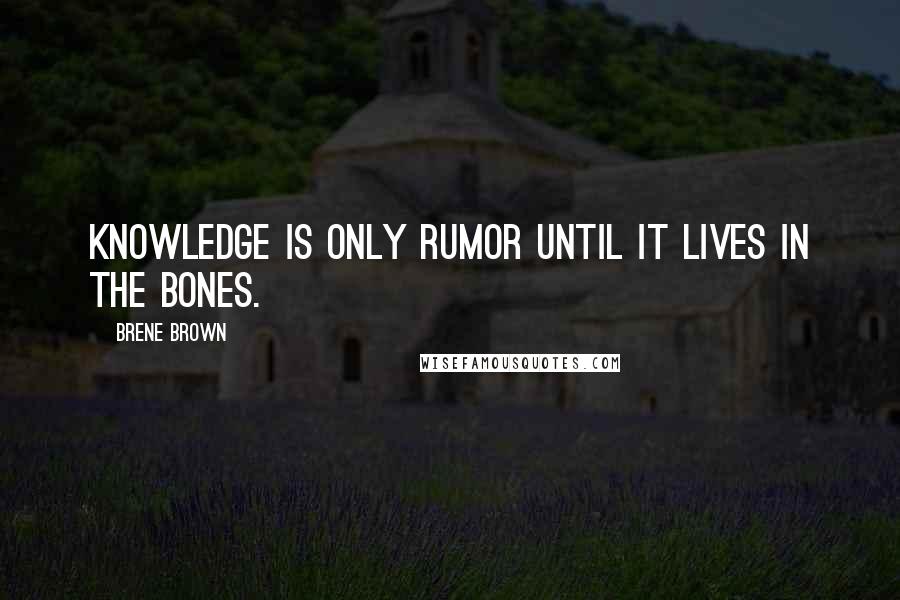 Brene Brown Quotes: Knowledge is only rumor until it lives in the bones.