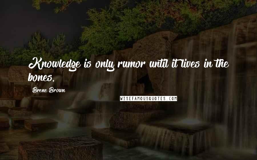 Brene Brown Quotes: Knowledge is only rumor until it lives in the bones.