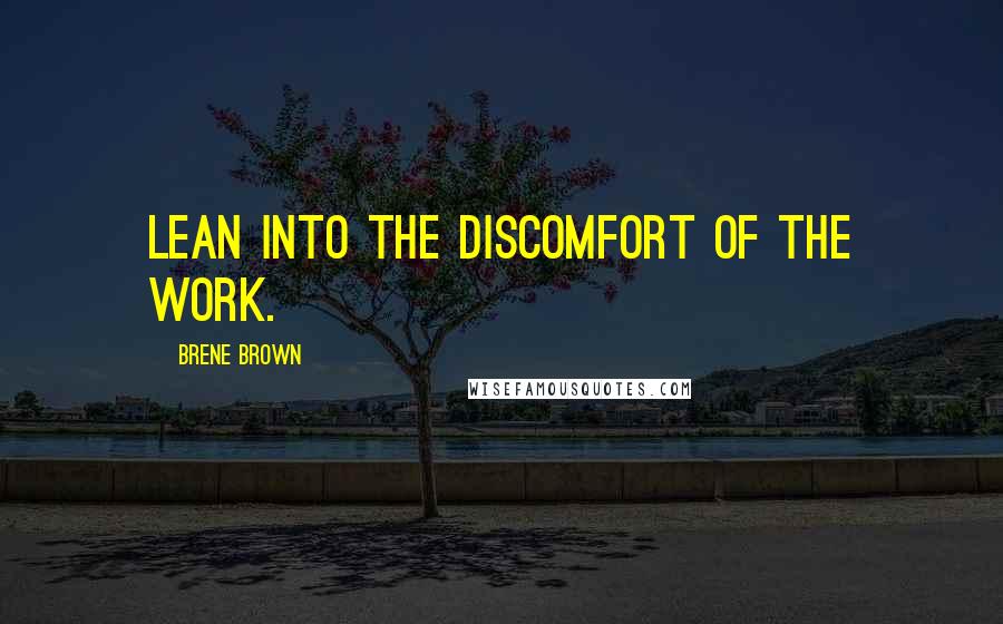 Brene Brown Quotes: Lean into the discomfort of the work.