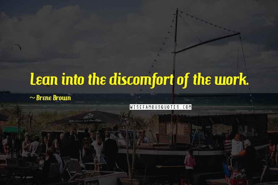 Brene Brown Quotes: Lean into the discomfort of the work.