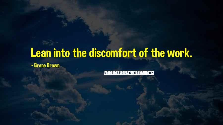 Brene Brown Quotes: Lean into the discomfort of the work.