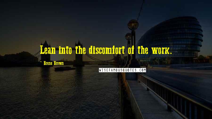 Brene Brown Quotes: Lean into the discomfort of the work.