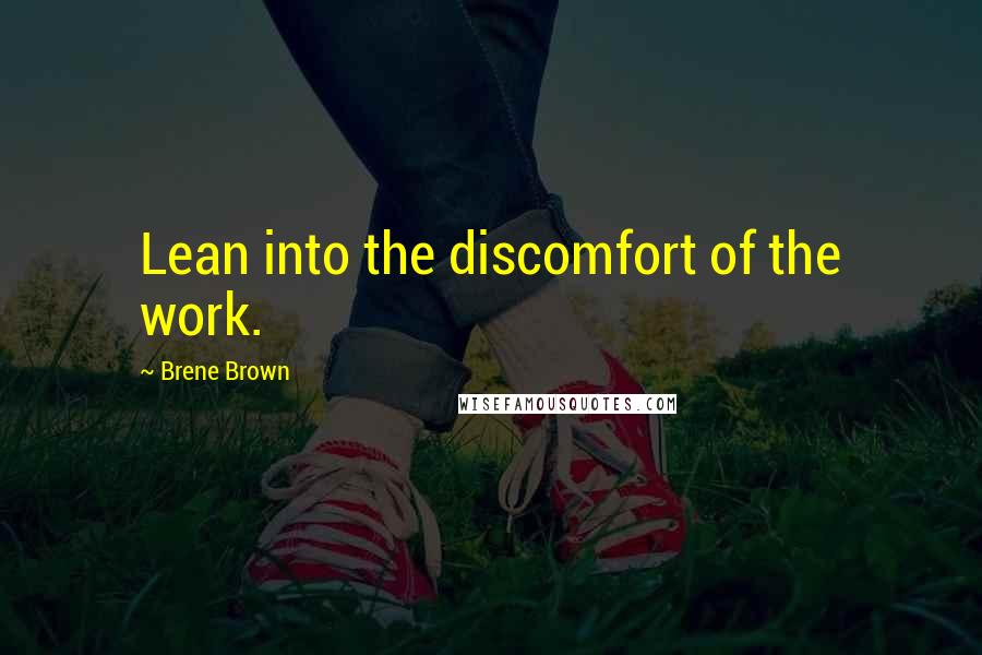 Brene Brown Quotes: Lean into the discomfort of the work.