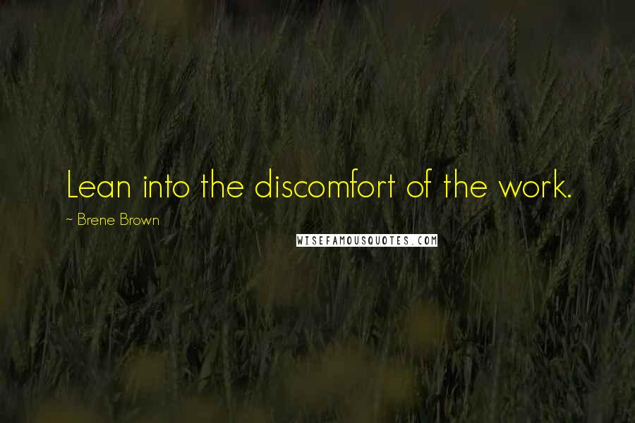 Brene Brown Quotes: Lean into the discomfort of the work.