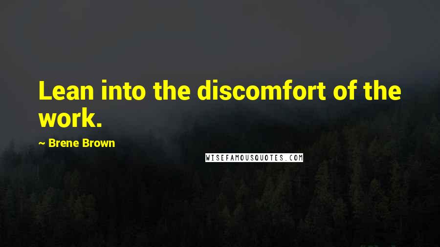 Brene Brown Quotes: Lean into the discomfort of the work.