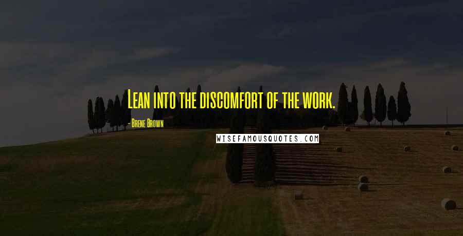 Brene Brown Quotes: Lean into the discomfort of the work.