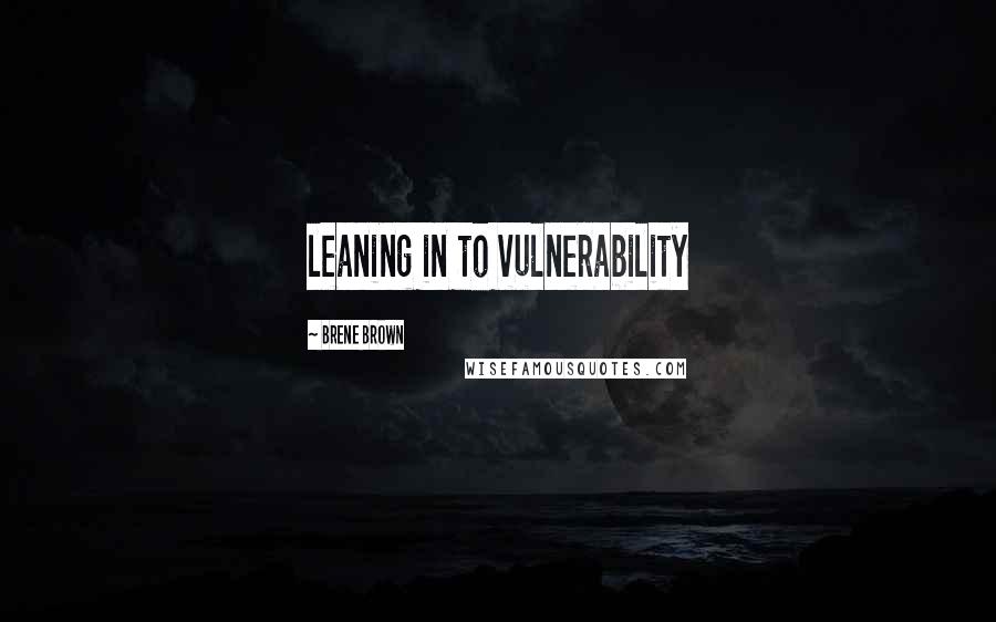 Brene Brown Quotes: leaning in to vulnerability