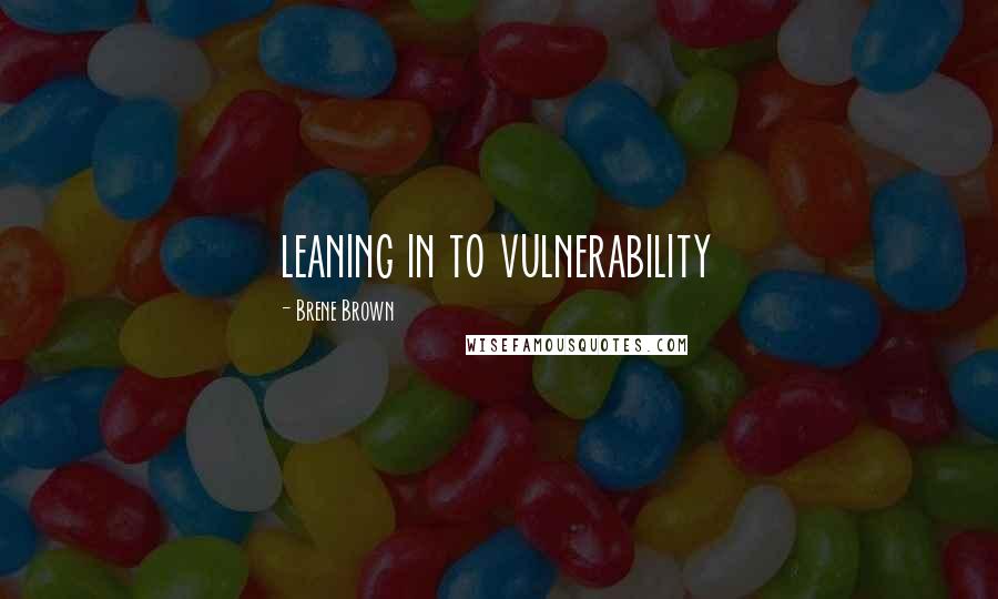 Brene Brown Quotes: leaning in to vulnerability