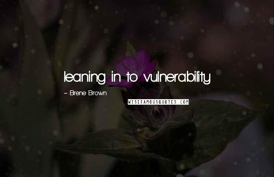 Brene Brown Quotes: leaning in to vulnerability