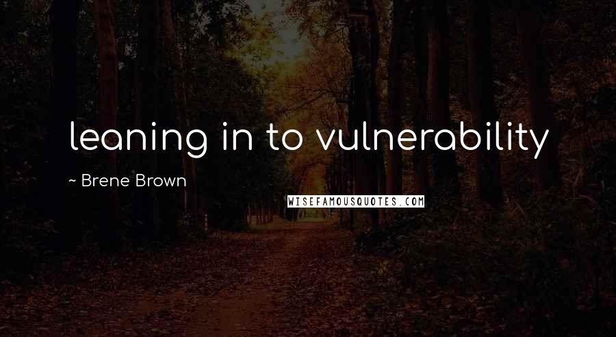 Brene Brown Quotes: leaning in to vulnerability