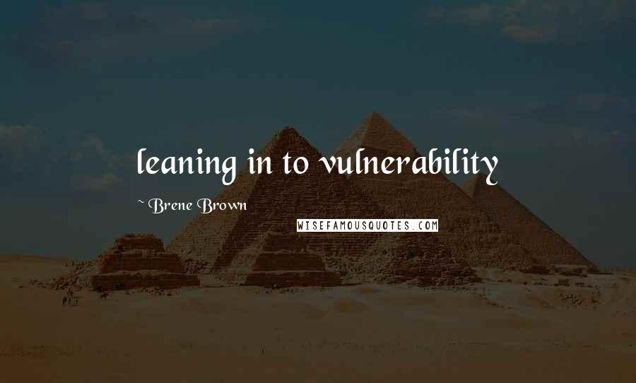 Brene Brown Quotes: leaning in to vulnerability