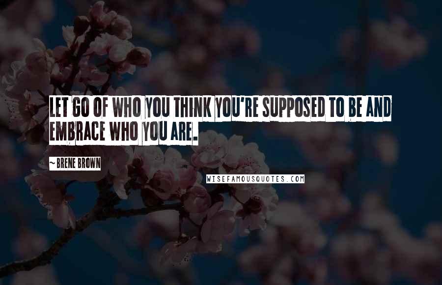 Brene Brown Quotes: Let go of who you think you're supposed to be and embrace who you are.