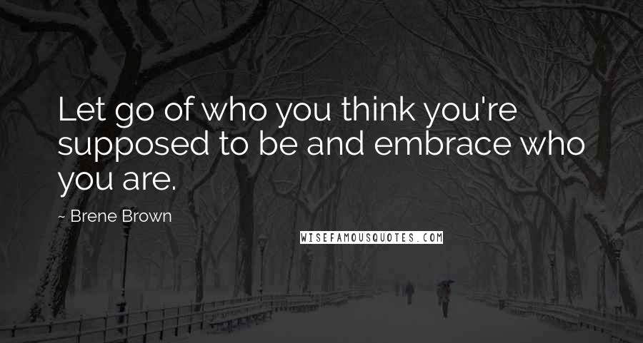 Brene Brown Quotes: Let go of who you think you're supposed to be and embrace who you are.