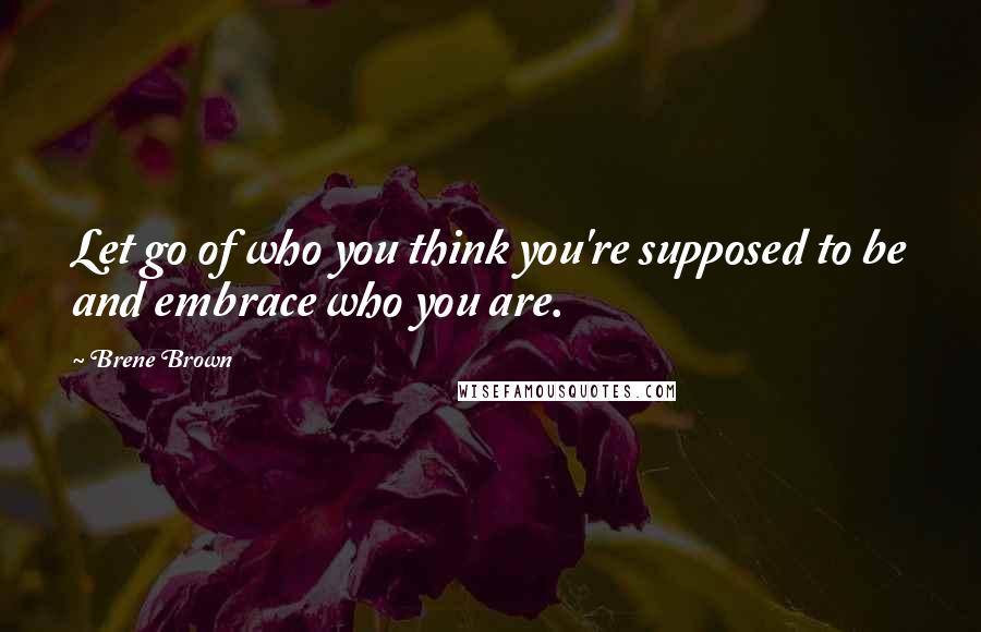 Brene Brown Quotes: Let go of who you think you're supposed to be and embrace who you are.