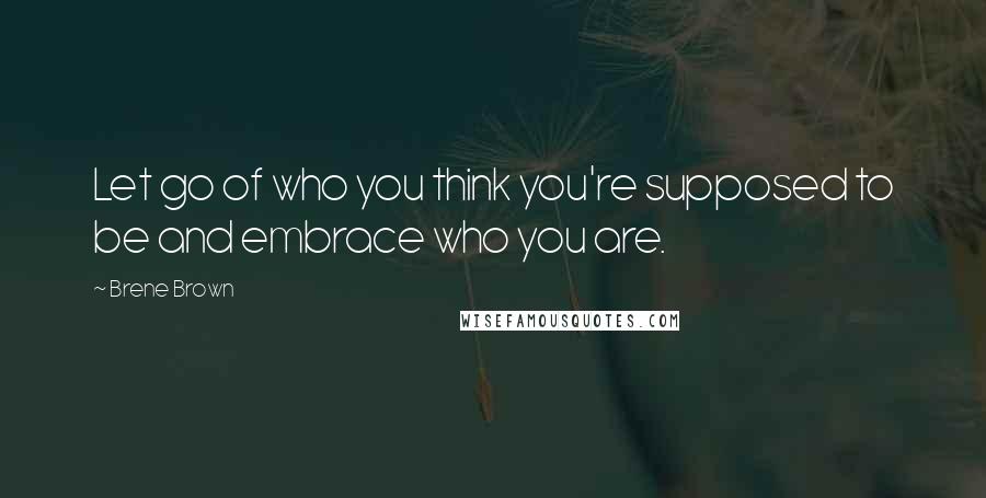 Brene Brown Quotes: Let go of who you think you're supposed to be and embrace who you are.