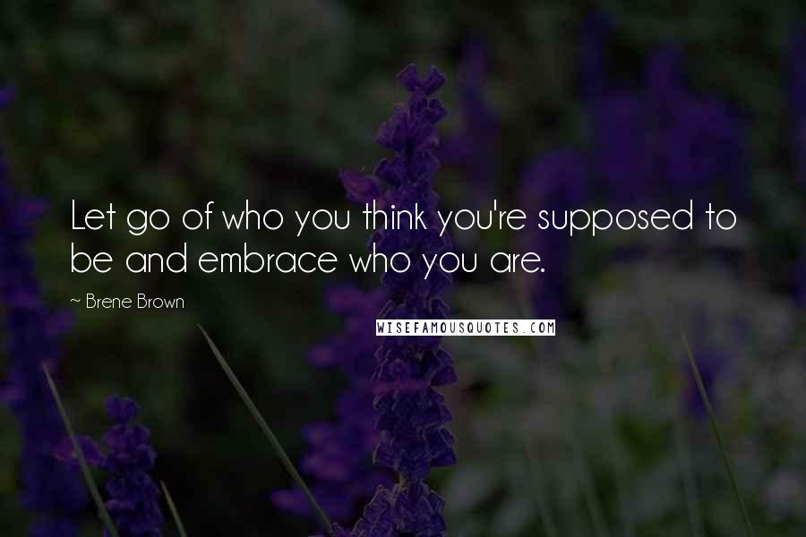 Brene Brown Quotes: Let go of who you think you're supposed to be and embrace who you are.