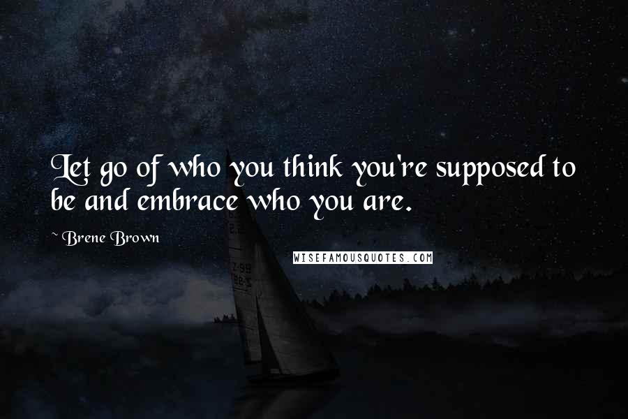 Brene Brown Quotes: Let go of who you think you're supposed to be and embrace who you are.